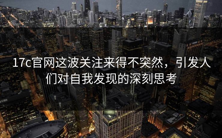 17c官网这波关注来得不突然,引发人们对自我发现的深刻思考 17c官网这波关注来得不突然,引发人们对自我发现的深刻思考