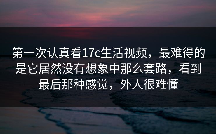 第一次认真看17c生活视频,最难得的是它居然没有想象中那么套路,看到最后那种感觉,外人很难懂 第一次认真看17c生活视频,最难得的是它居然没有想象中那么套路,看到最后那种感觉,外人很难懂