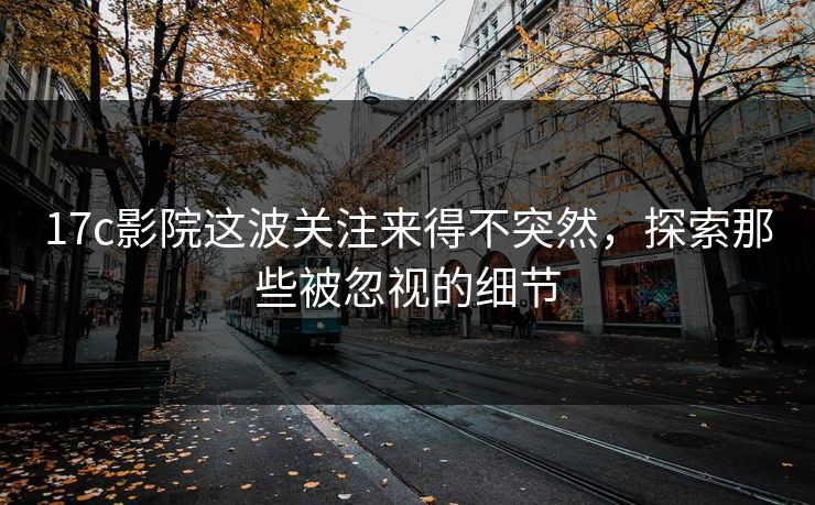17c影院这波关注来得不突然，探索那些被忽视的细节