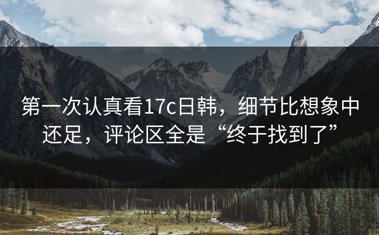 第一次认真看17c日韩，细节比想象中还足，评论区全是“终于找到了”