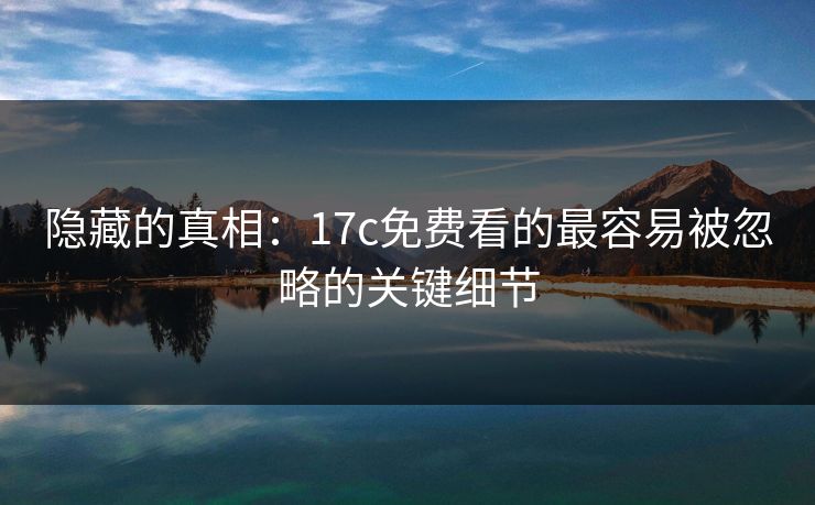 隐藏的真相：17c免费看的最容易被忽略的关键细节