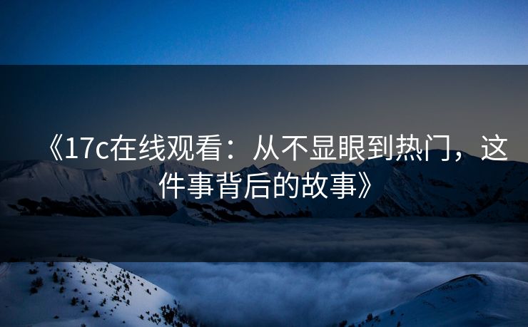 《17c在线观看:从不显眼到热门,这件事背后的故事》 《17c在线观看:从不显眼到热门,这件事背后的故事》