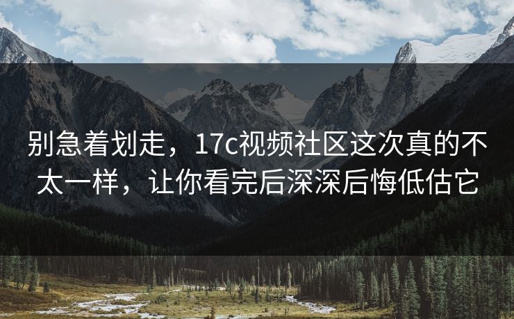 别急着划走,17c视频社区这次真的不太一样,让你看完后深深后悔低估它 别急着划走,17c视频社区这次真的不太一样,让你看完后深深后悔低估它