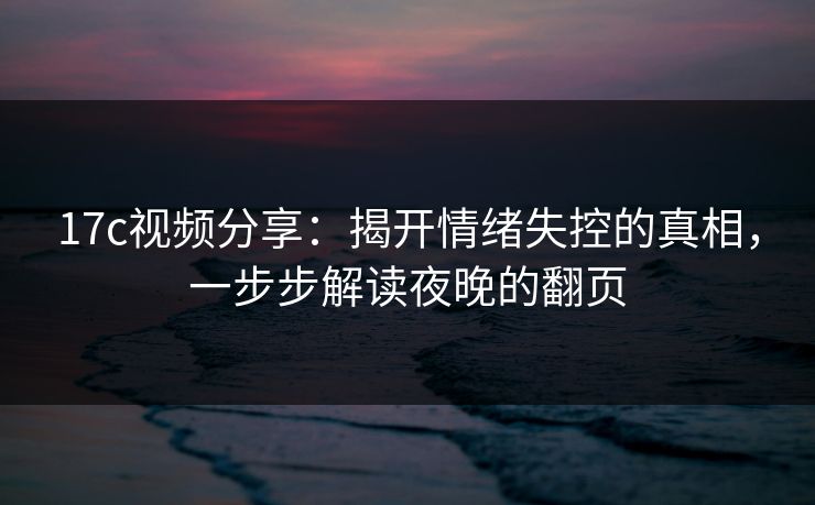 17c视频分享:揭开情绪失控的真相,一步步解读夜晚的翻页 17c视频分享:揭开情绪失控的真相,一步步解读夜晚的翻页