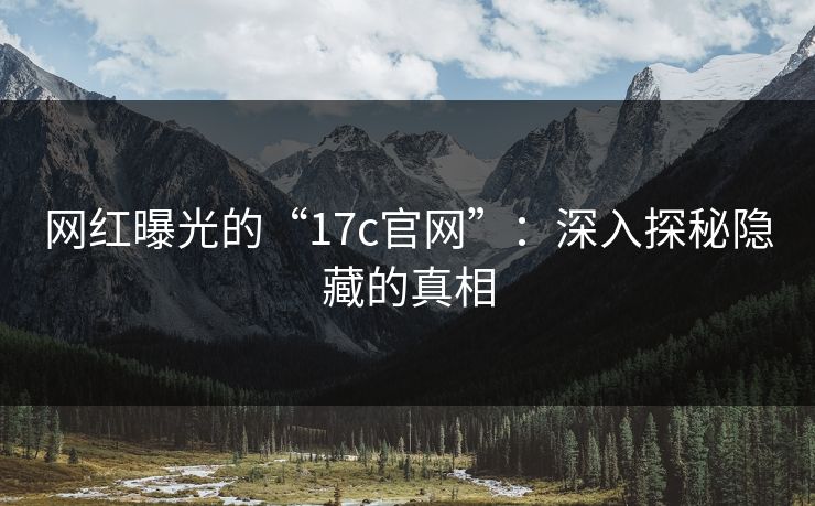 网红曝光的“17c官网”:深入探秘隐藏的真相 网红曝光的“17c官网”:深入探秘隐藏的真相