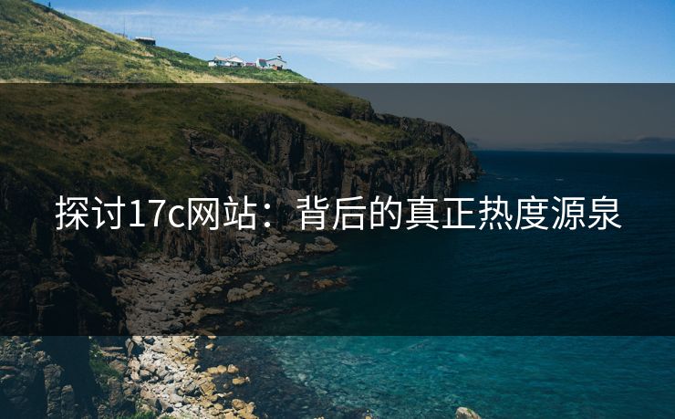 探讨17c网站：背后的真正热度源泉