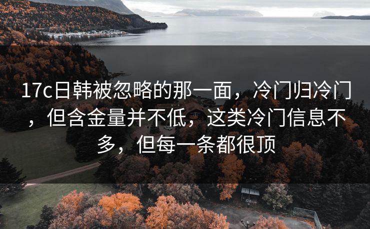 17c日韩被忽略的那一面，冷门归冷门，但含金量并不低，这类冷门信息不多，但每一条都很顶