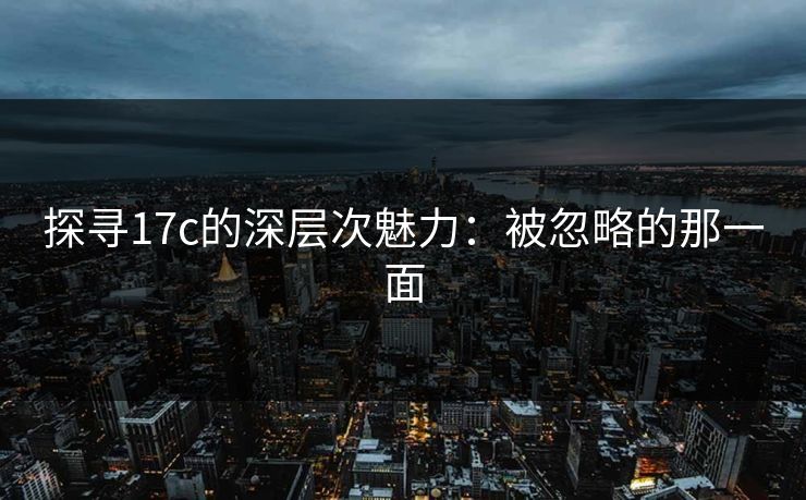 探寻17c的深层次魅力:被忽略的那一面 探寻17c的深层次魅力:被忽略的那一面