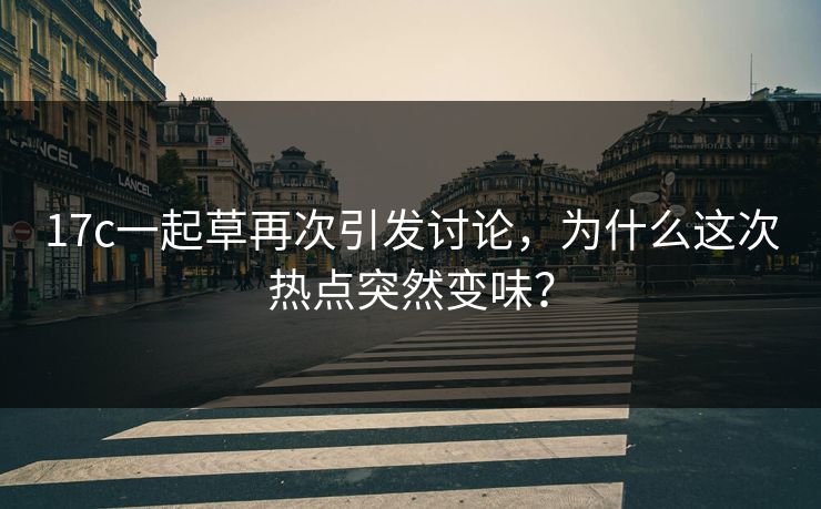 17c一起草再次引发讨论,为什么这次热点突然变味? 17c一起草再次引发讨论,为什么这次热点突然变味?