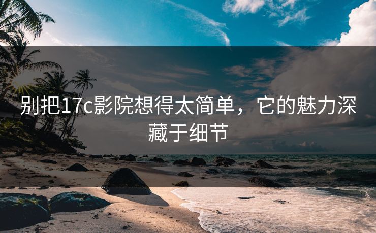 别把17c影院想得太简单，它的魅力深藏于细节
