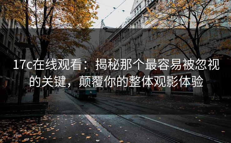 17c在线观看:揭秘那个最容易被忽视的关键,颠覆你的整体观影体验 17c在线观看:揭秘那个最容易被忽视的关键,颠覆你的整体观影体验