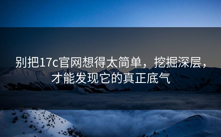 别把17c官网想得太简单,挖掘深层,才能发现它的真正底气 别把17c官网想得太简单,挖掘深层,才能发现它的真正底气