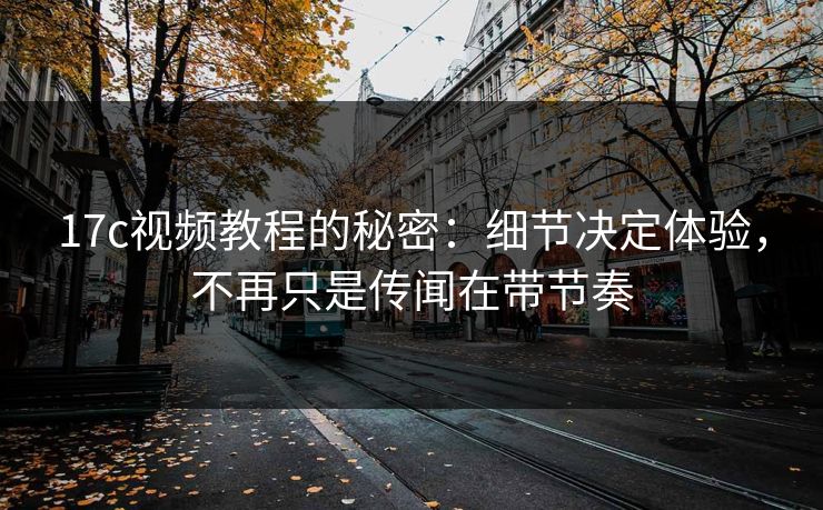 17c视频教程的秘密:细节决定体验,不再只是传闻在带节奏 17c视频教程的秘密:细节决定体验,不再只是传闻在带节奏