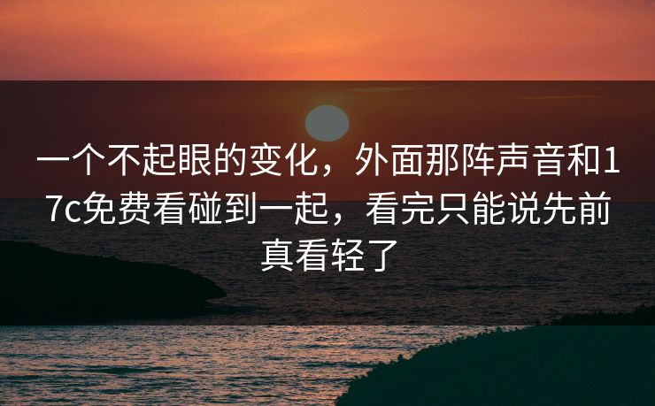 一个不起眼的变化，外面那阵声音和17c免费看碰到一起，看完只能说先前真看轻了
