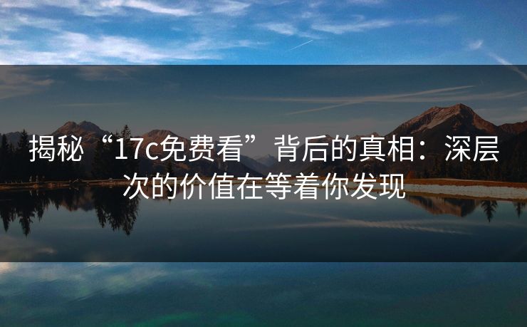 揭秘“17c免费看”背后的真相:深层次的价值在等着你发现 揭秘“17c免费看”背后的真相:深层次的价值在等着你发现