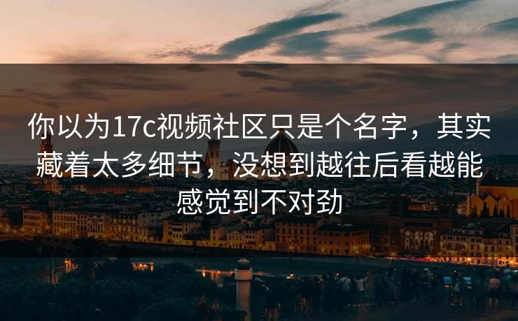 你以为17c视频社区只是个名字,其实藏着太多细节,没想到越往后看越能感觉到不对劲 你以为17c视频社区只是个名字,其实藏着太多细节,没想到越往后看越能感觉到不对劲