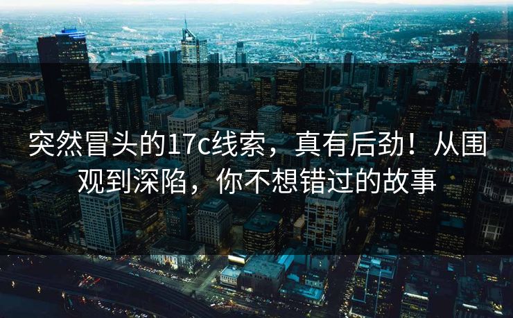 突然冒头的17c线索,真有后劲!从围观到深陷,你不想错过的故事 突然冒头的17c线索,真有后劲!从围观到深陷,你不想错过的故事