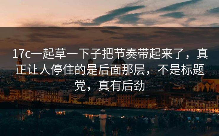 17c一起草一下子把节奏带起来了,真正让人停住的是后面那层,不是标题党,真有后劲 17c一起草一下子把节奏带起来了,真正让人停住的是后面那层,不是标题党,真有后劲