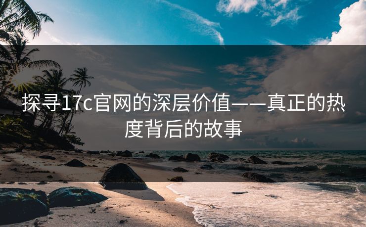 探寻17c官网的深层价值——真正的热度背后的故事