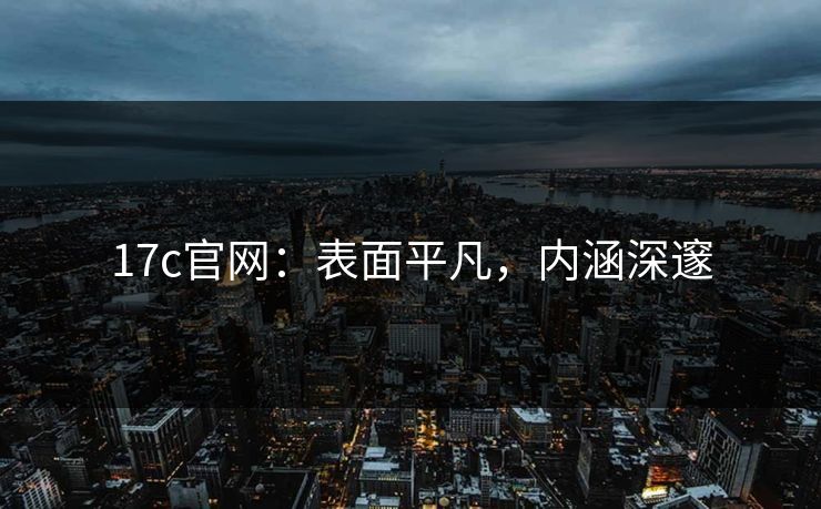 17c官网:表面平凡,内涵深邃 17c官网:表面平凡,内涵深邃