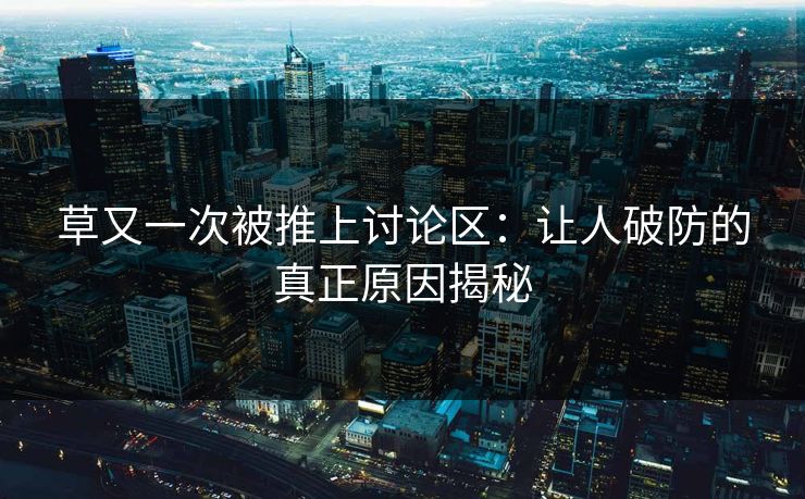草又一次被推上讨论区:让人破防的真正原因揭秘 草又一次被推上讨论区:让人破防的真正原因揭秘