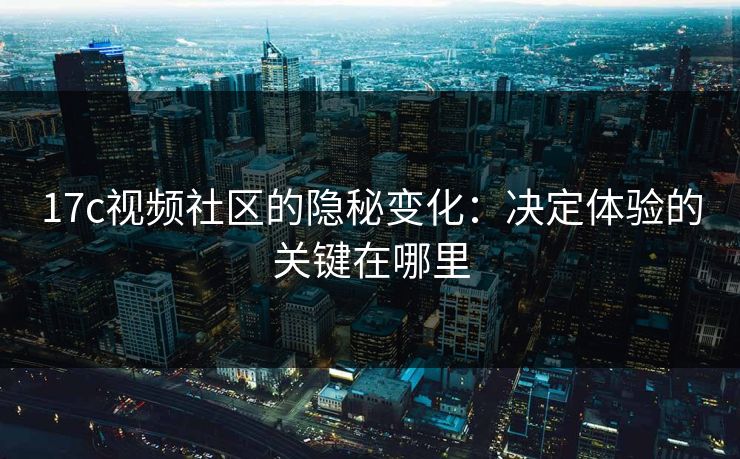 17c视频社区的隐秘变化:决定体验的关键在哪里 17c视频社区的隐秘变化:决定体验的关键在哪里