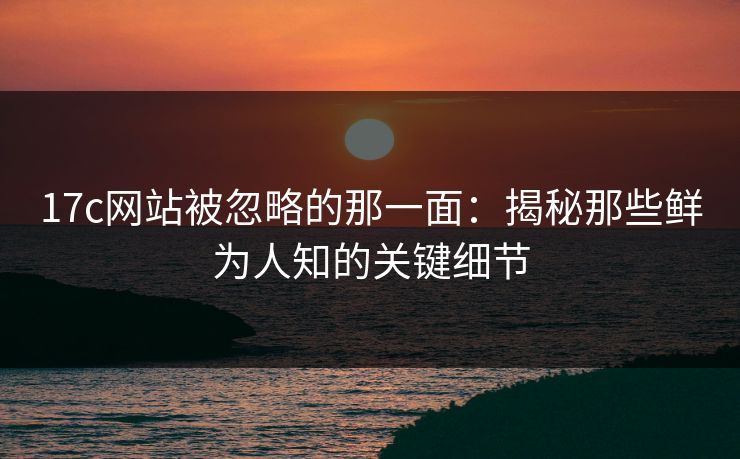 17c网站被忽略的那一面:揭秘那些鲜为人知的关键细节 17c网站被忽略的那一面:揭秘那些鲜为人知的关键细节