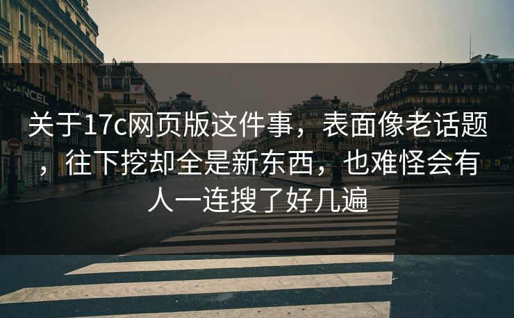 关于17c网页版这件事，表面像老话题，往下挖却全是新东西，也难怪会有人一连搜了好几遍