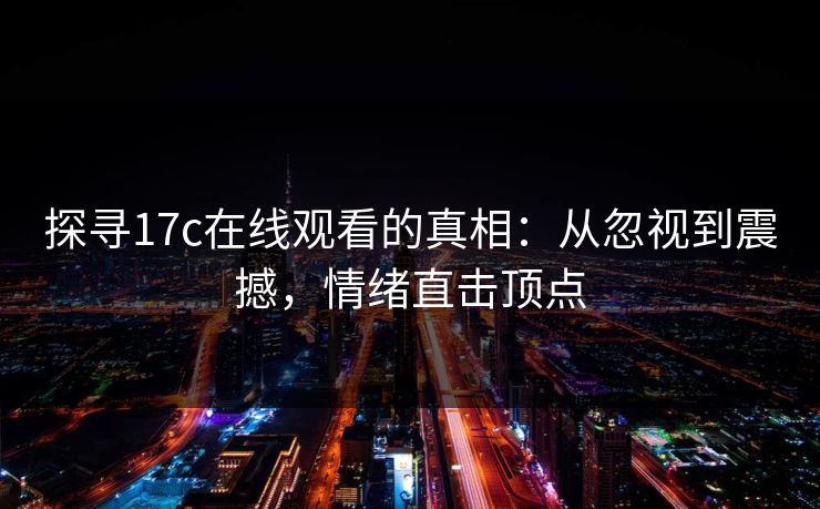 探寻17c在线观看的真相:从忽视到震撼,情绪直击顶点 探寻17c在线观看的真相:从忽视到震撼,情绪直击顶点