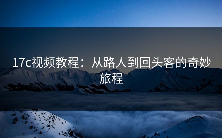 17c视频教程：从路人到回头客的奇妙旅程