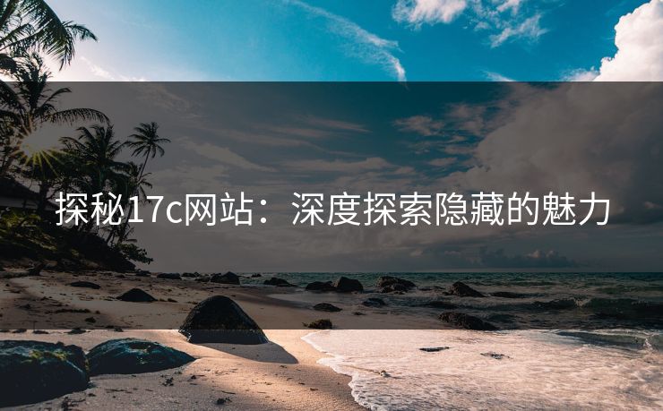 探秘17c网站：深度探索隐藏的魅力