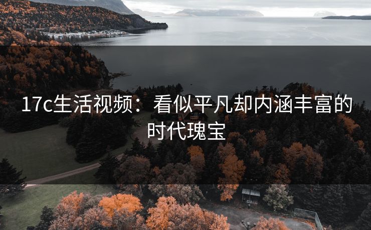 17c生活视频：看似平凡却内涵丰富的时代瑰宝
